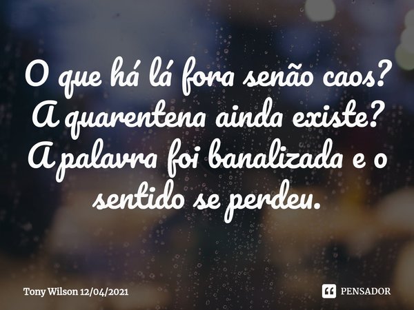 ⁠O que há lá fora senão caos?
A quarentena ainda existe? A palavra foi banalizada e o sentido se perdeu.... Frase de Tony Wilson 12042021.