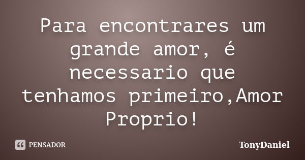 Para encontrares um grande amor, é necessario que tenhamos primeiro,Amor Proprio!... Frase de TonyDaniel.