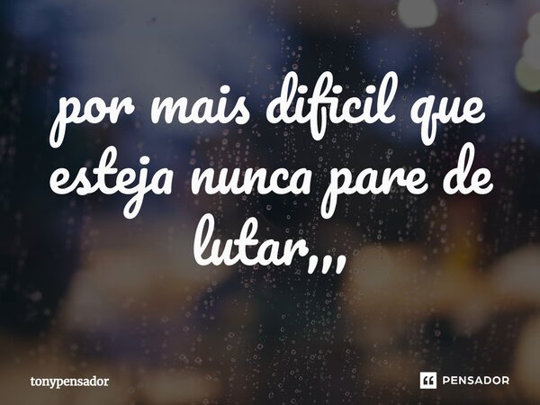 ⁠por mais dificil que esteja nunca pare de lutar,,,... Frase de tonypensador.