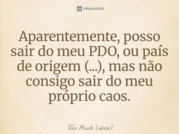 ⁠Aparentemente, posso sair do meu PDO, ou país de origem (...), mas não consigo sair do meu próprio caos.... Frase de Too Much (série).