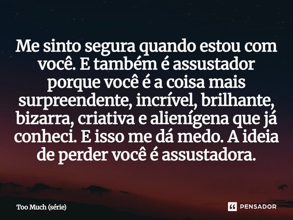 Me sinto segura quando estou com você. E também é assustador porque você é a coisa mais surpreendente, incrível, brilhante, bizarra, criativa e alienígena que ... Frase de Too Much (série).