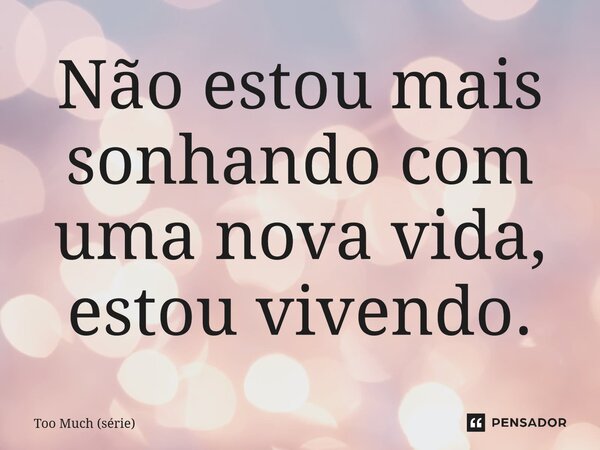 ⁠Não estou mais sonhando com uma nova vida, estou vivendo.... Frase de Too Much (série).
