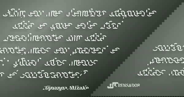 Sim,eu me lembro daquele dia e que ele foi realmente um dia sufocante,mas eu parei e pensei: Qual dos meus dias não é sufocante?... Frase de Topanga Mizake.