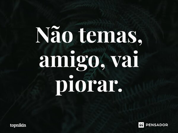 Não temas, amigo, vai piorar⁠.... Frase de topnikin.