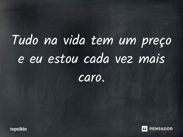 Tudo na vida tem um preço e eu estou cada vez mais caro.... Frase de topnikin.