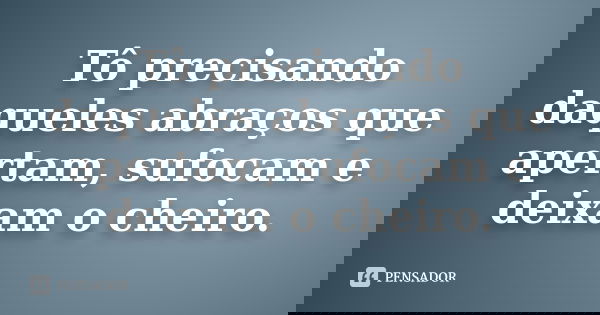 Tô precisando daqueles abraços que apertam, sufocam e deixam o cheiro.