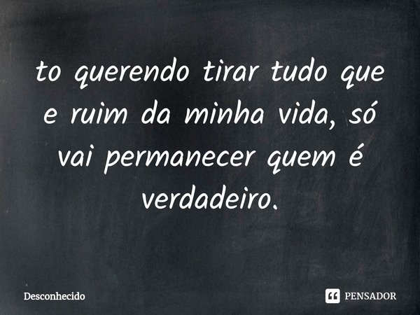 ⁠to querendo tirar tudo que e ruim da minha vida, só vai permanecer quem é verdadeiro.