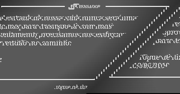 A estrada da nossa vida nunca será uma reta,mas para trasnspo-la com mais aproveitamento, precisamos nos esforçar para ter retidão no caminho. Toque de luz. 13/... Frase de Toque de luz.