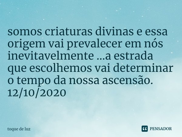 ⁠somos criaturas divinas e essa origem vai prevalecer em nós inevitavelmente ...a estrada que escolhemos vai determinar o tempo da nossa ascensão. 12/10/2020... Frase de toque de luz.