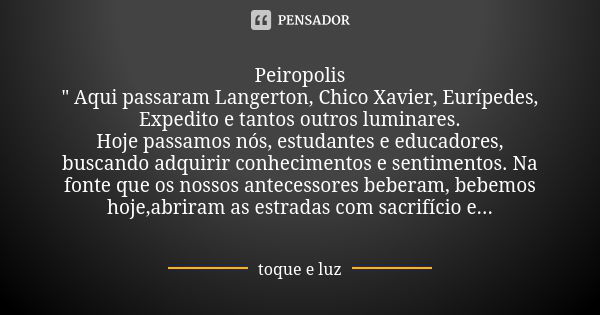 Peiropolis " Aqui passaram Langerton, Chico Xavier, Eurípedes, Expedito e tantos outros luminares. Hoje passamos nós, estudantes e educadores, buscando adq... Frase de toque e luz.