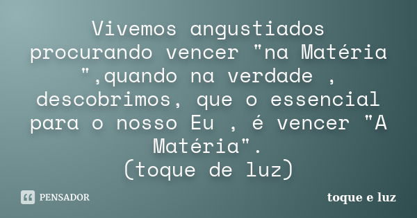 Vivemos angustiados procurando vencer "na Matéria ",quando na verdade , descobrimos, que o essencial para o nosso Eu , é vencer "A Matéria".... Frase de toque e luz.