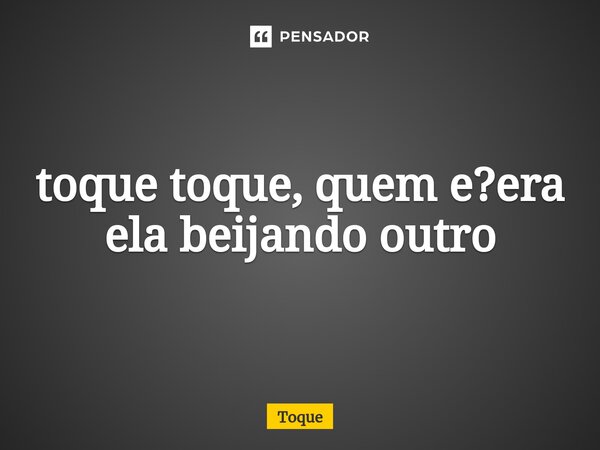 ⁠toque toque, quem e?era ela beijando outro... Frase de Toque.