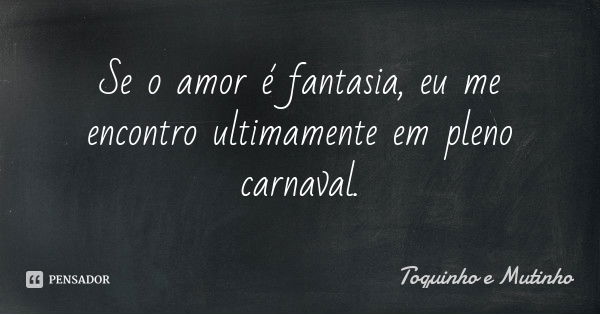 Se o amor é fantasia, eu me encontro ultimamente em pleno carnaval.... Frase de Toquinho e Mutinho.