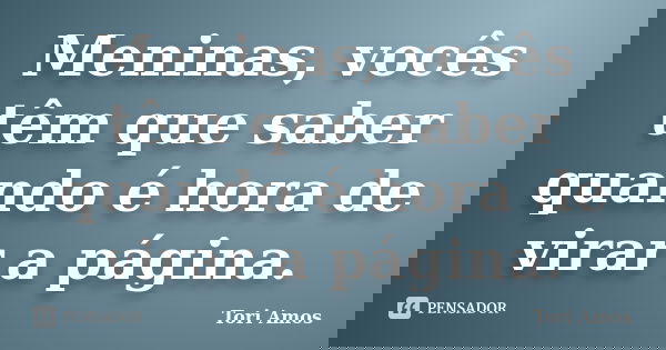 Meninas, vocês têm que saber quando é hora de virar a página.... Frase de Tori Amos.