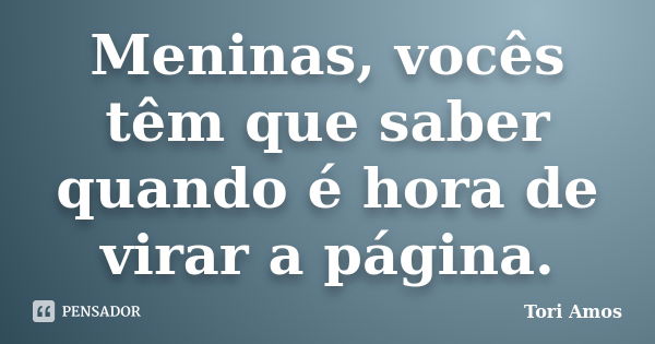 Meninas, vocês têm que saber quando é hora de virar a página.... Frase de Tori Amos.