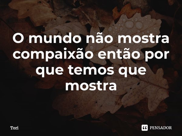 ⁠O mundo não mostra compaixão então por que temos que mostra... Frase de Tori.