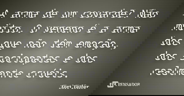 A arma de um covarde? Não muito. O veneno é a arma dos que não têm emoção, dos sociopatas e dos realmente cruéis.... Frase de Tori Telfer.