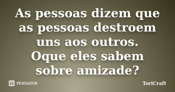 As pessoas dizem que as pessoas destroem uns aos outros. Oque eles sabem sobre amizade?... Frase de ToriCraft.