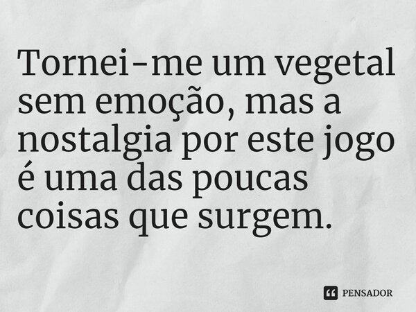 ⁠Tornei-me um vegetal sem emoção, mas a nostalgia por este jogo é uma das poucas coisas que surgem.