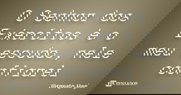 O Senhor dos Exércitos é o meu escudo, nele confiarei... Frase de Torquato José.