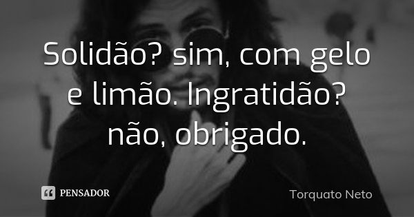 Solidão? sim, com gelo e limão. Ingratidão? não, obrigado.... Frase de Torquato Neto.