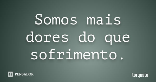 Somos mais dores do que sofrimento.... Frase de torquato.