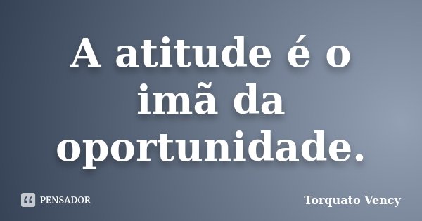 A atitude é o imã da oportunidade.... Frase de Torquato Vency.