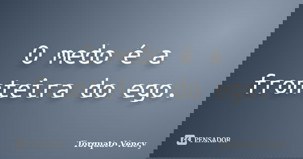 O medo é a fronteira do ego.... Frase de Torquato Vency.