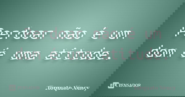 Perdoar não é um dom é uma atitude.... Frase de Torquato Vency.