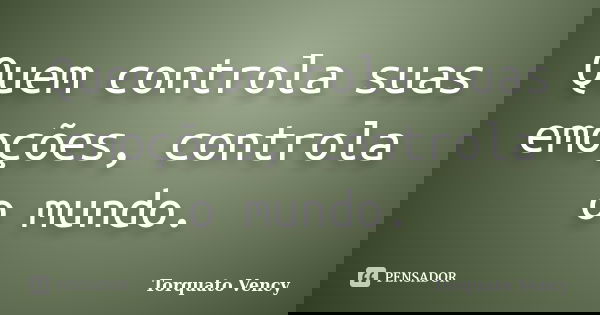 Quem controla suas emoções, controla o mundo.... Frase de Torquato Vency.