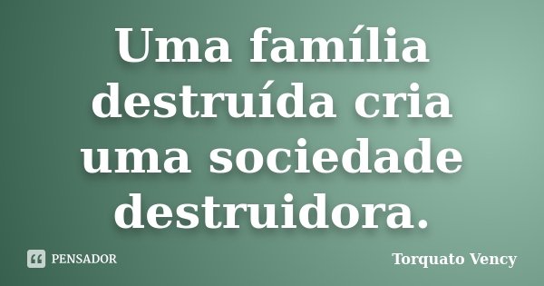 Uma família destruída cria uma sociedade destruidora.... Frase de Torquato Vency.