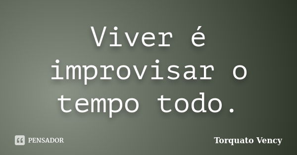 Viver é improvisar o tempo todo.... Frase de Torquato Vency.