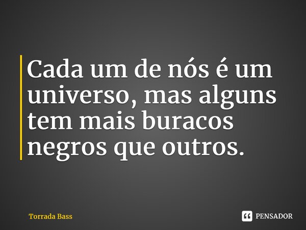 ⁠Cada um de nós é um universo, mas alguns tem mais buracos negros que outros.... Frase de Torrada Bass.