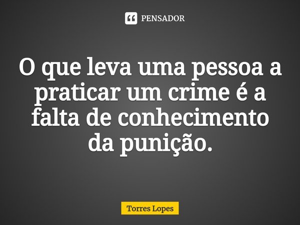 O que leva uma pessoa a praticar um crime é a falta de conhecimento da punição.... Frase de Torres Lopes.