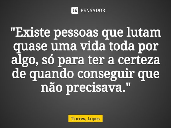 ⁠"Existe pessoas que lutam quase uma vida toda por algo, só para ter a certeza de quando conseguir que não precisava."... Frase de Torres, Lopes.