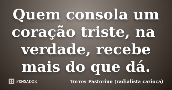 Quem consola um coração triste, na verdade, recebe mais do que dá.... Frase de Torres Pastorino (radialista carioca).