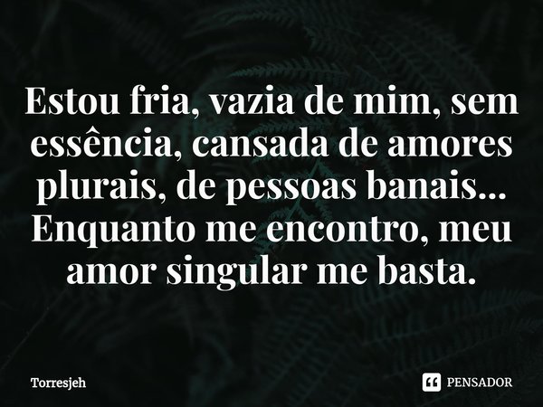 ⁠Estou fria, vazia de mim, sem essência, cansada de amores plurais, de pessoas banais...
Enquanto me encontro, meu amor singular me basta.... Frase de Torresjeh.