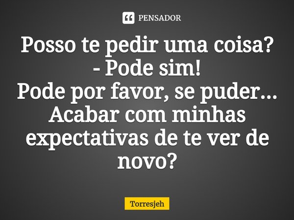 ⁠Posso te pedir uma coisa?
- Pode sim!
Pode por favor, se puder... Acabar com minhas expectativas de te ver de novo?... Frase de Torresjeh.