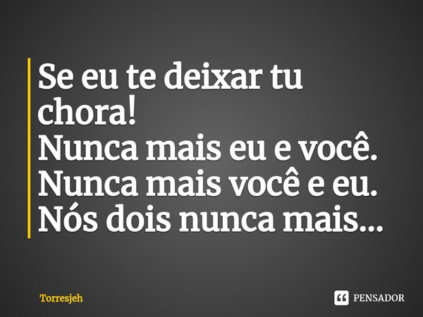 ⁠Se eu te deixar tu chora!
Nunca mais eu e você.
Nunca mais você e eu.
Nós dois nunca mais...... Frase de Torresjeh.