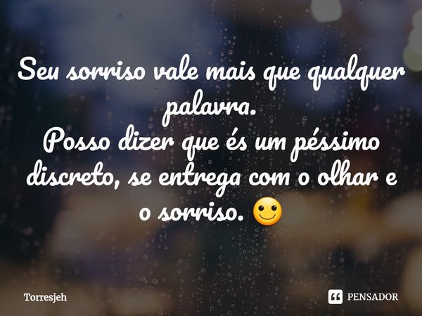 ⁠Seu sorriso vale mais que qualquer palavra.
Posso dizer que és um péssimo discreto, se entrega com o olhar e o sorriso. 🙂... Frase de Torresjeh.