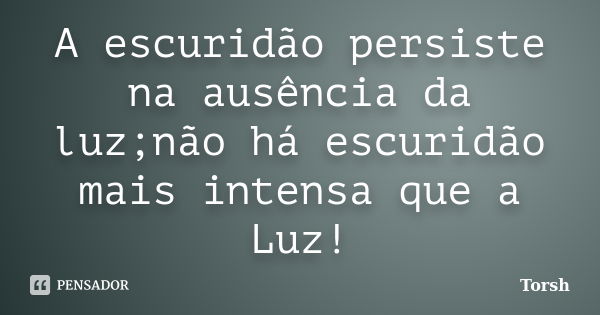 A escuridão persiste na ausência da luz;não há escuridão mais intensa que a Luz!... Frase de Torsh.