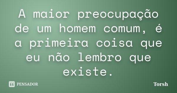 A maior preocupação de um homem comum, é a primeira coisa que eu não lembro que existe.... Frase de Torsh.