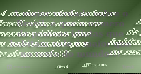 A maior verdade sobre o Brasil, é que o número de pessoas idiotas que habitam nele é maior que no resto do mundo!!!... Frase de Torsh.