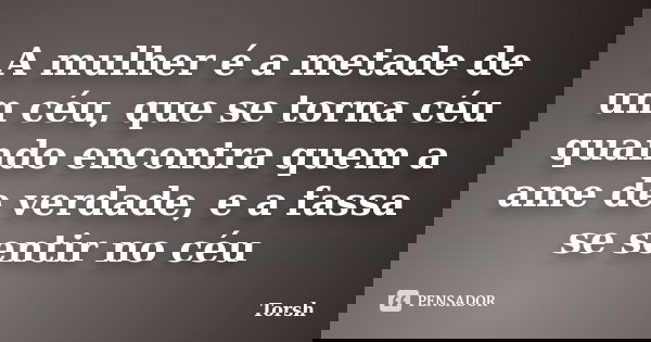 A mulher é a metade de um céu, que se torna céu quando encontra quem a ame de verdade, e a fassa se sentir no céu... Frase de Torsh.