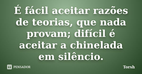 É fácil aceitar razões de teorias, que nada provam; difícil é aceitar a chinelada em silêncio.... Frase de Torsh.