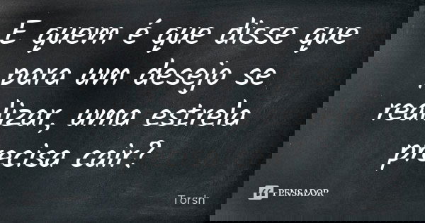 E quem é que disse que para um desejo se realizar, uma estrela precisa cair?... Frase de Torsh.