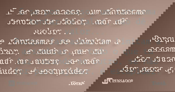E se por acaso, um fantasma tentar te falar, não dê valor... Porque fantasmas se limitam a assombrar, e tudo o que tu faz tocando no outro, se não for para ajud... Frase de Torsh.