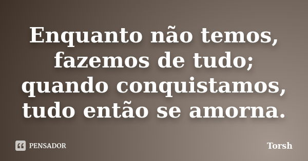 Enquanto não temos, fazemos de tudo; quando conquistamos, tudo então se amorna.... Frase de Torsh.