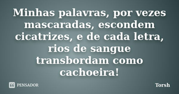 Minhas palavras, por vezes mascaradas, escondem cicatrizes, e de cada letra, rios de sangue transbordam como cachoeira!... Frase de Torsh.