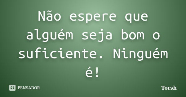 Não espere que alguém seja bom o suficiente. Ninguém é!... Frase de Torsh.